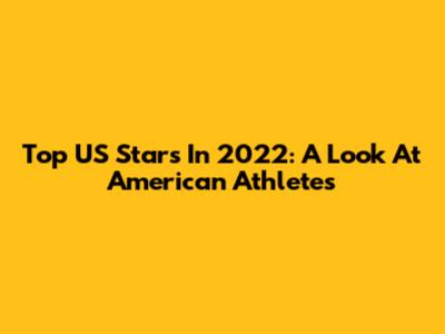 Top US Stars In 2022: A Look At American Athletes