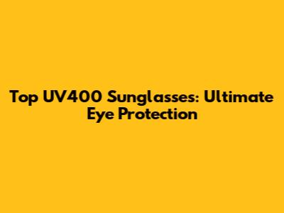 Top UV400 Sunglasses: Ultimate Eye Protection