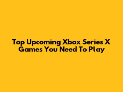 Top Upcoming Xbox Series X Games You Need To Play