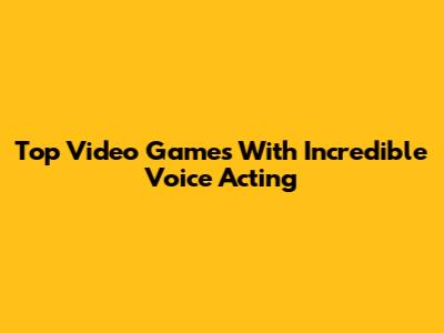 Top Video Games With Incredible Voice Acting