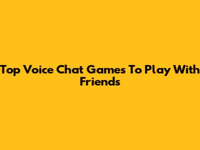 Top Voice Chat Games To Play With Friends
