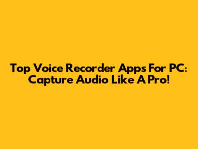 Top Voice Recorder Apps For PC: Capture Audio Like A Pro!