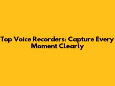 Top Voice Recorders: Capture Every Moment Clearly