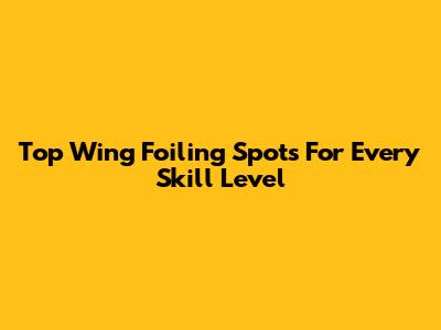 Top Wing Foiling Spots For Every Skill Level