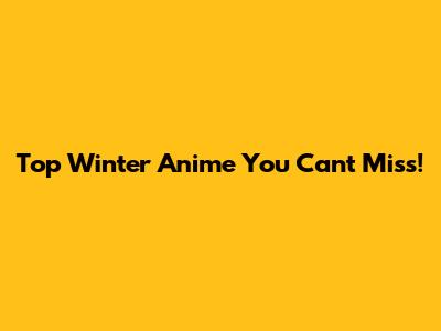 Top Winter Anime You Can't Miss!
