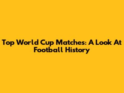 Top World Cup Matches: A Look At Football History