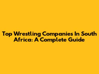 Top Wrestling Companies In South Africa: A Complete Guide