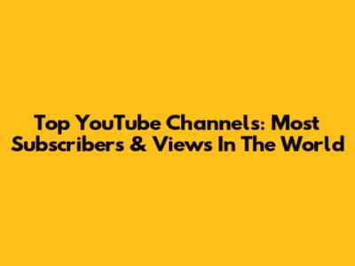 Top YouTube Channels: Most Subscribers & Views In The World