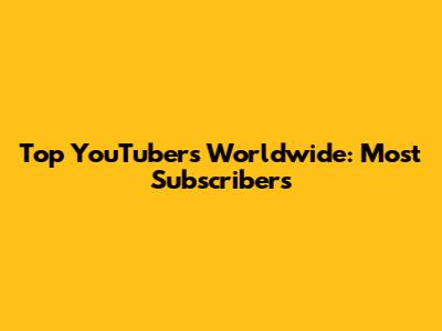 Top YouTubers Worldwide: Most Subscribers
