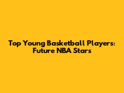 Top Young Basketball Players: Future NBA Stars
