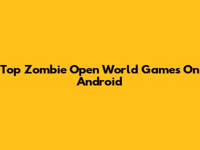 Top Zombie Open World Games On Android