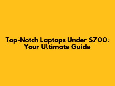 Top-Notch Laptops Under $700: Your Ultimate Guide