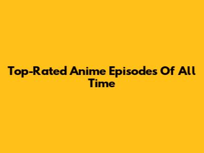 Top-Rated Anime Episodes Of All Time