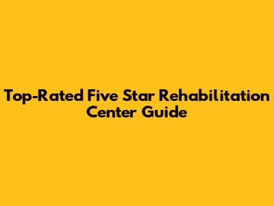 Top-Rated Five Star Rehabilitation Center Guide