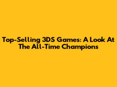 Top-Selling 3DS Games: A Look At The All-Time Champions