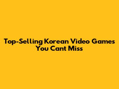 Top-Selling Korean Video Games You Can't Miss