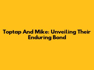 Toptap And Mike: Unveiling Their Enduring Bond