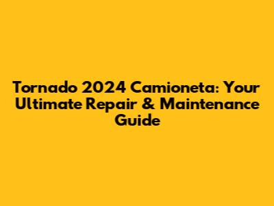 Tornado 2024 Camioneta: Your Ultimate Repair & Maintenance Guide