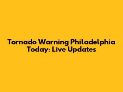 Tornado Warning Philadelphia Today: Live Updates