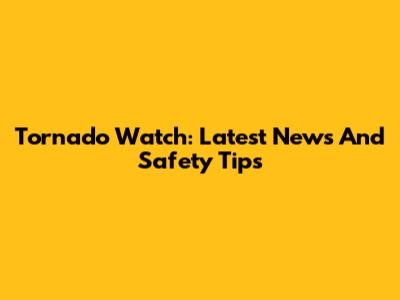 Tornado Watch: Latest News And Safety Tips