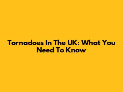 Tornadoes In The UK: What You Need To Know