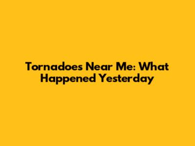 Tornadoes Near Me: What Happened Yesterday