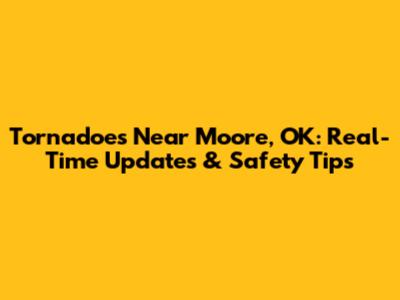 Tornadoes Near Moore, OK: Real-Time Updates & Safety Tips