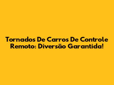 Tornados De Carros De Controle Remoto: Diversão Garantida!