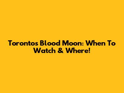 Toronto's Blood Moon: When To Watch & Where!