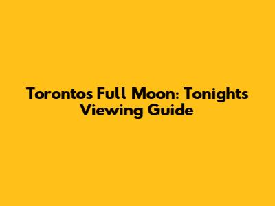 Toronto's Full Moon: Tonight's Viewing Guide