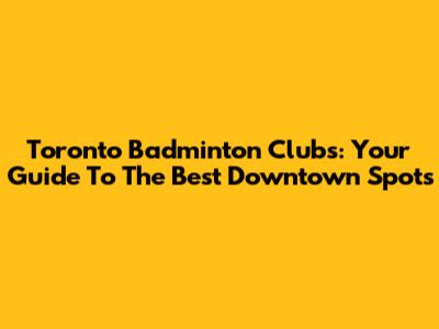 Toronto Badminton Clubs: Your Guide To The Best Downtown Spots