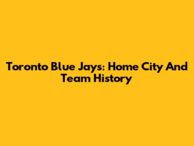 Toronto Blue Jays: Home City And Team History