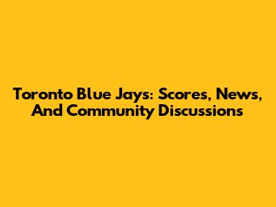Toronto Blue Jays: Scores, News, And Community Discussions