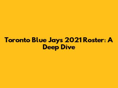 Toronto Blue Jays 2021 Roster: A Deep Dive