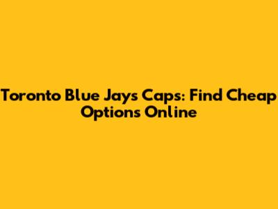 Toronto Blue Jays Caps: Find Cheap Options Online
