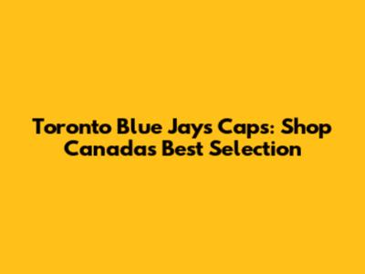 Toronto Blue Jays Caps: Shop Canada's Best Selection