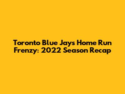 Toronto Blue Jays Home Run Frenzy: 2022 Season Recap