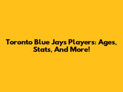 Toronto Blue Jays Players: Ages, Stats, And More!