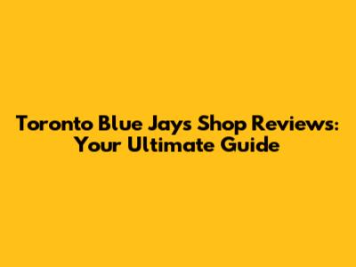 Toronto Blue Jays Shop Reviews: Your Ultimate Guide