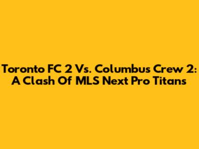 Toronto FC 2 Vs. Columbus Crew 2: A Clash Of MLS Next Pro Titans