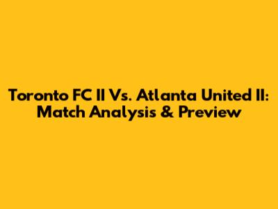 Toronto FC II Vs. Atlanta United II: Match Analysis & Preview