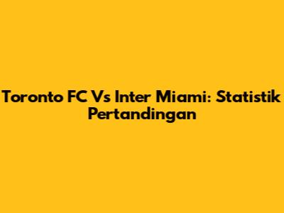 Toronto FC Vs Inter Miami: Statistik Pertandingan