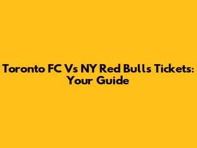 Toronto FC Vs NY Red Bulls Tickets: Your Guide