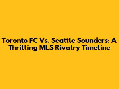 Toronto FC Vs. Seattle Sounders: A Thrilling MLS Rivalry Timeline