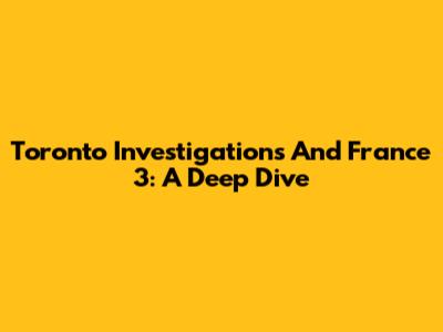 Toronto Investigations And France 3: A Deep Dive