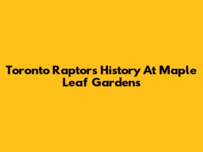 Toronto Raptors' History At Maple Leaf Gardens