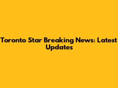 Toronto Star Breaking News: Latest Updates