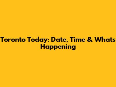 Toronto Today: Date, Time & What's Happening