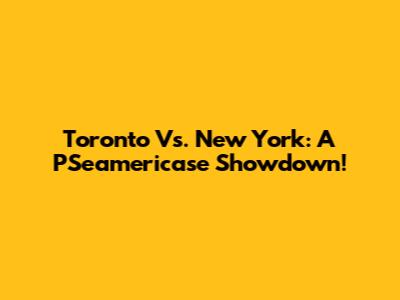 Toronto Vs. New York: A PSeamericase Showdown!