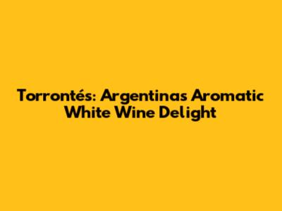 Torrontés: Argentina's Aromatic White Wine Delight